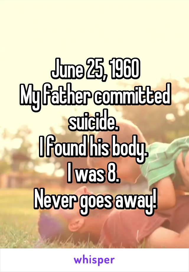 June 25, 1960
My father committed suicide. 
I found his body. 
I was 8. 
Never goes away!