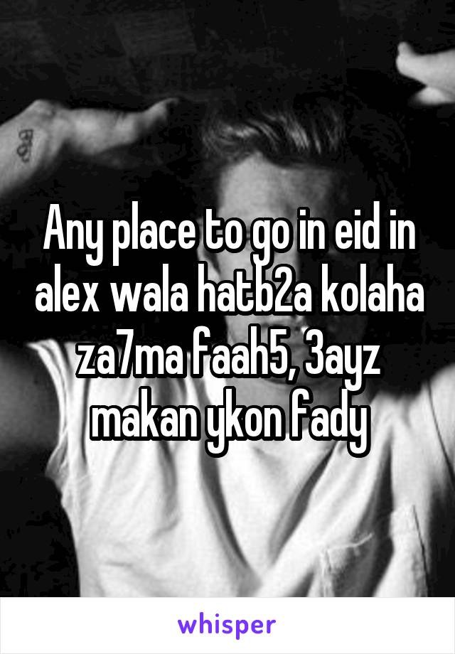 Any place to go in eid in alex wala hatb2a kolaha za7ma faah5, 3ayz makan ykon fady