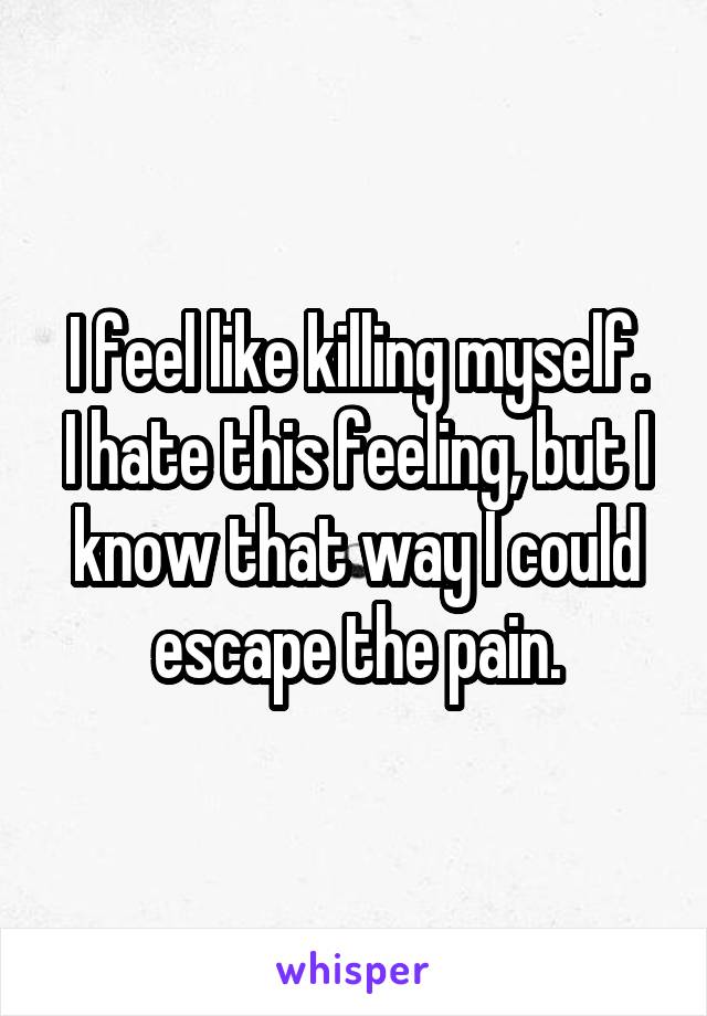 I feel like killing myself.
I hate this feeling, but I know that way I could escape the pain.
