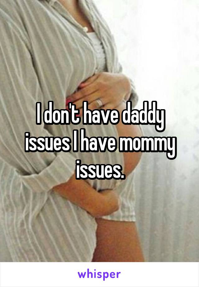 I don't have daddy issues I have mommy issues.