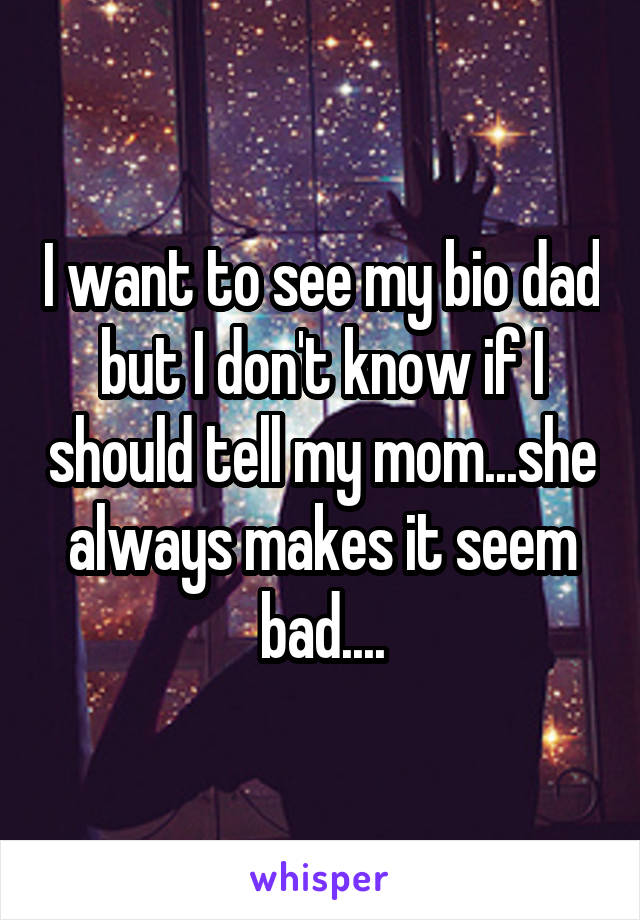I want to see my bio dad but I don't know if I should tell my mom...she always makes it seem bad....