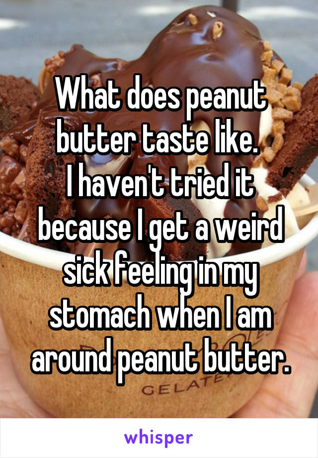 What does peanut butter taste like. 
I haven't tried it because I get a weird sick feeling in my stomach when I am around peanut butter.