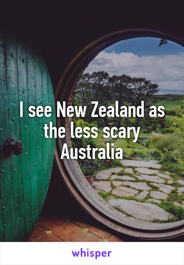 I see New Zealand as the less scary Australia