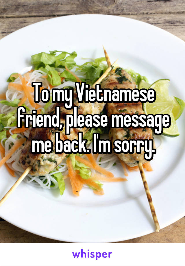 To my Vietnamese friend, please message me back. I'm sorry.

