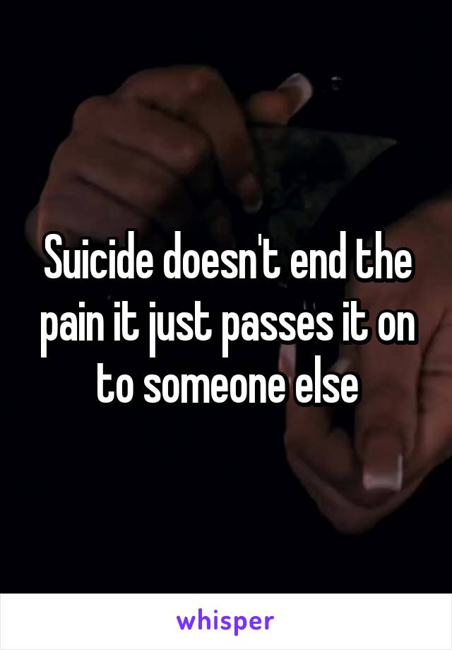 Suicide doesn't end the pain it just passes it on to someone else