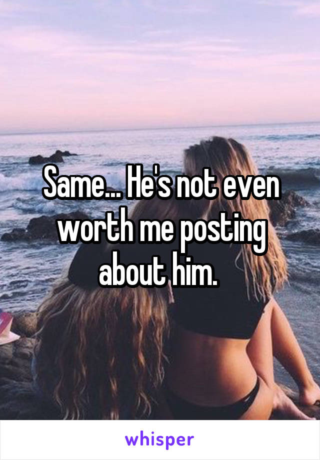 Same... He's not even worth me posting about him. 
