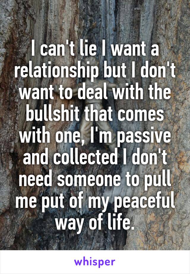 I can't lie I want a relationship but I don't want to deal with the bullshit that comes with one, I'm passive and collected I don't need someone to pull me put of my peaceful way of life.