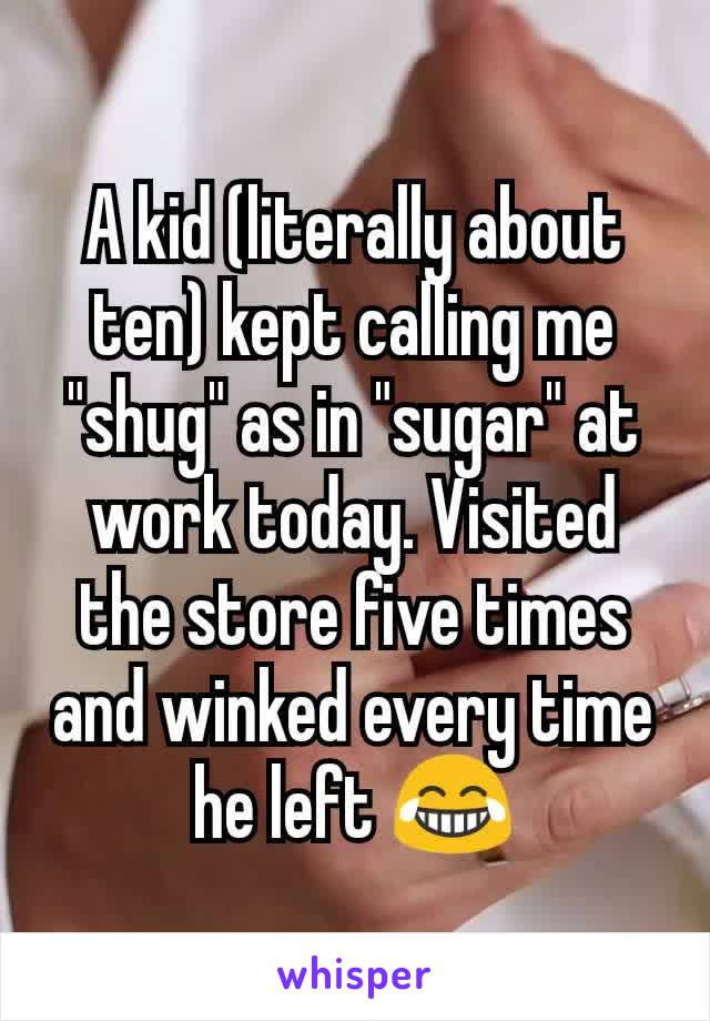 A kid (literally about ten) kept calling me "shug" as in "sugar" at work today. Visited the store five times and winked every time he left 😂