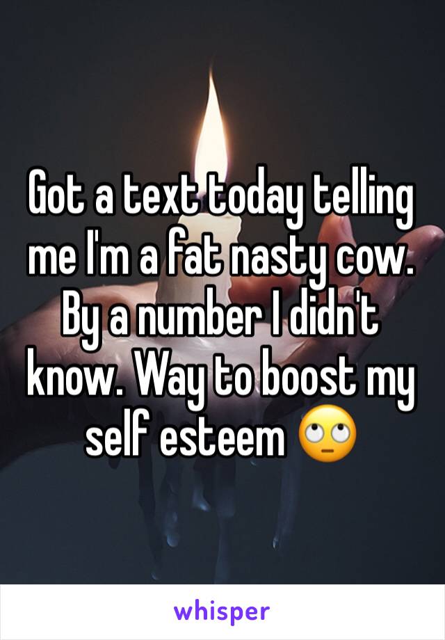 Got a text today telling me I'm a fat nasty cow. By a number I didn't know. Way to boost my self esteem 🙄