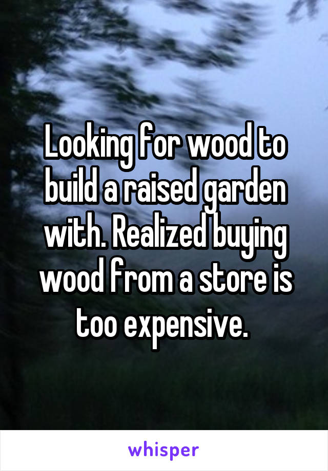Looking for wood to build a raised garden with. Realized buying wood from a store is too expensive. 
