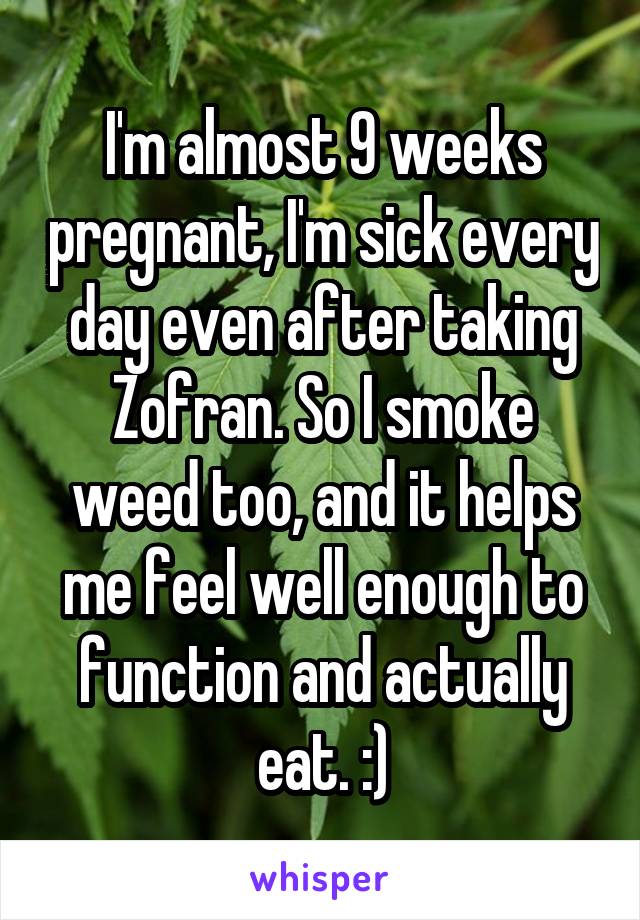 I'm almost 9 weeks pregnant, I'm sick every day even after taking Zofran. So I smoke weed too, and it helps me feel well enough to function and actually eat. :)