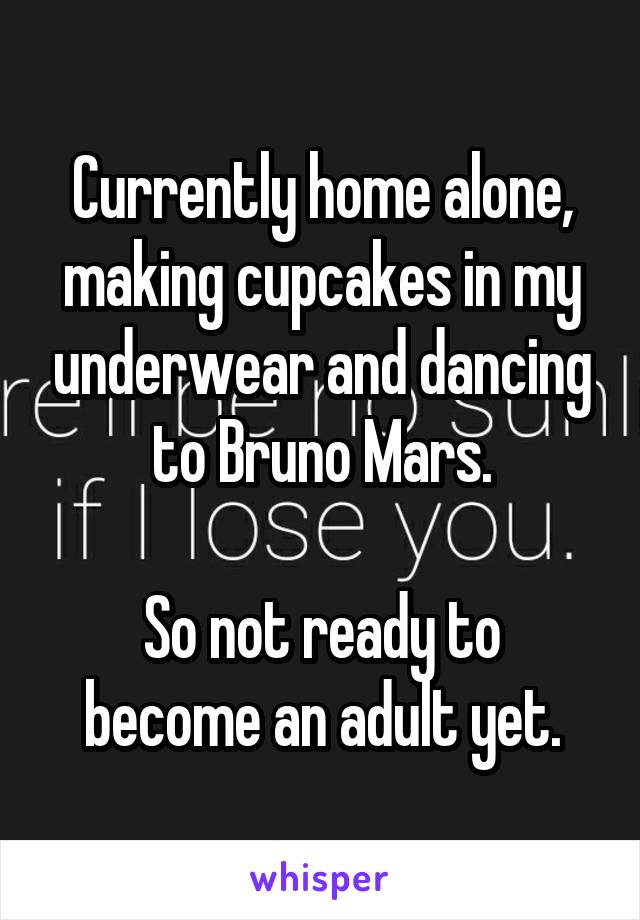 Currently home alone, making cupcakes in my underwear and dancing to Bruno Mars.

So not ready to become an adult yet.