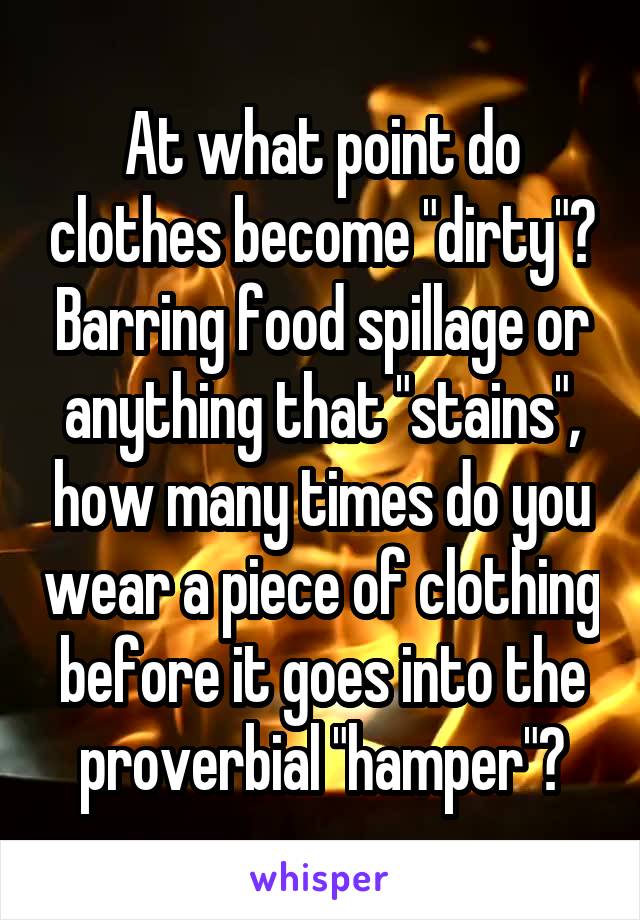  At what point do clothes become "dirty"? Barring food spillage or anything that "stains", how many times do you wear a piece of clothing before it goes into the proverbial "hamper"?