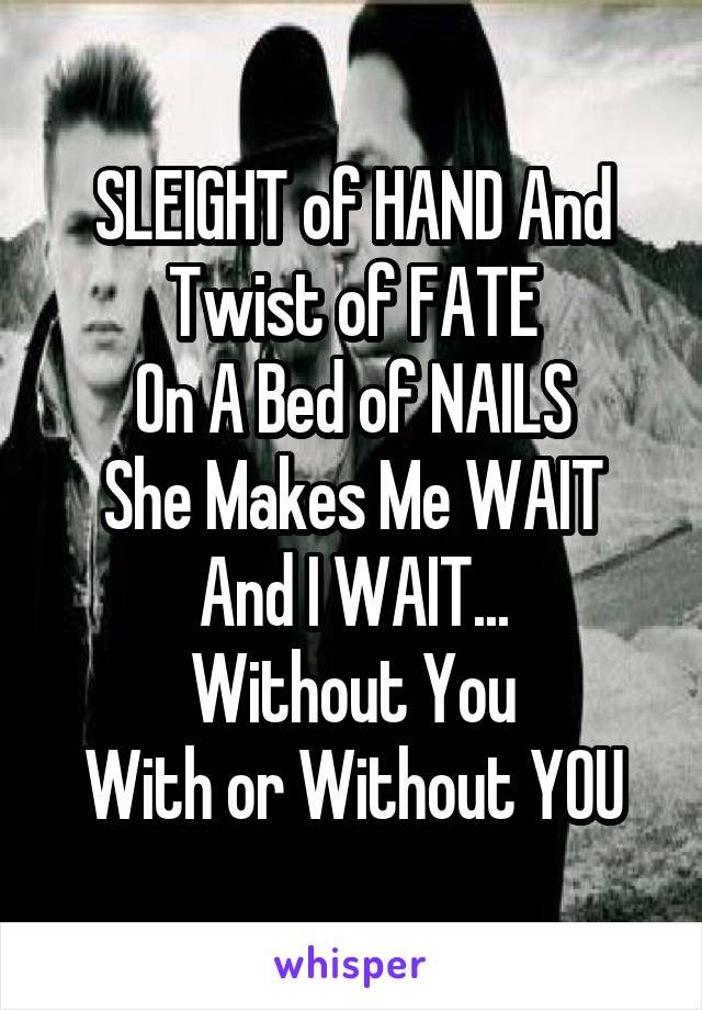 SLEIGHT of HAND And Twist of FATE
On A Bed of NAILS
She Makes Me WAIT
And I WAIT...
Without You
With or Without YOU