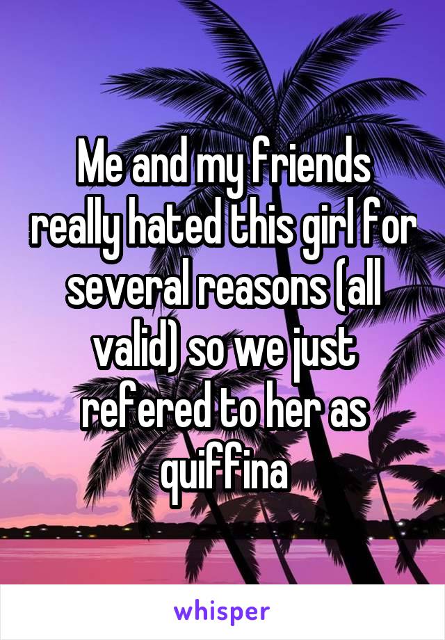 Me and my friends really hated this girl for several reasons (all valid) so we just refered to her as quiffina