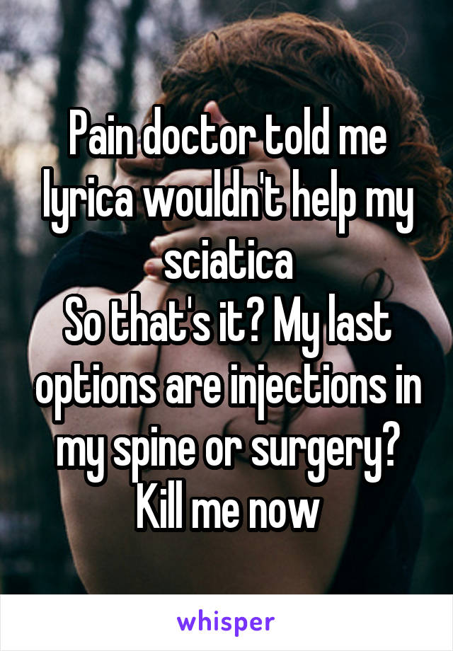 Pain doctor told me lyrica wouldn't help my sciatica
So that's it? My last options are injections in my spine or surgery? Kill me now