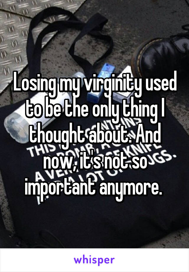 Losing my virginity used to be the only thing I thought about. And now, it's not so important anymore. 