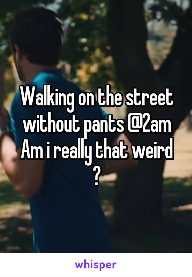 Walking on the street without pants @2am
Am i really that weird ?