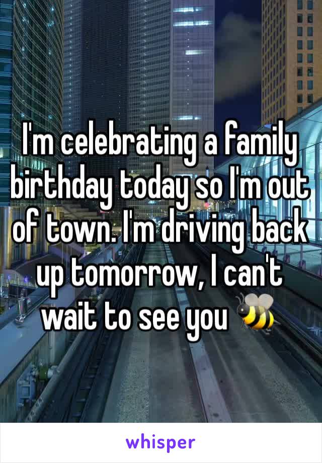 I'm celebrating a family birthday today so I'm out of town. I'm driving back up tomorrow, I can't wait to see you 🐝