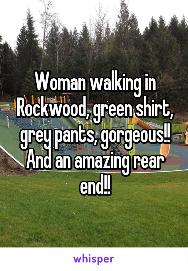 Woman walking in Rockwood, green shirt, grey pants, gorgeous!! And an amazing rear end!!
