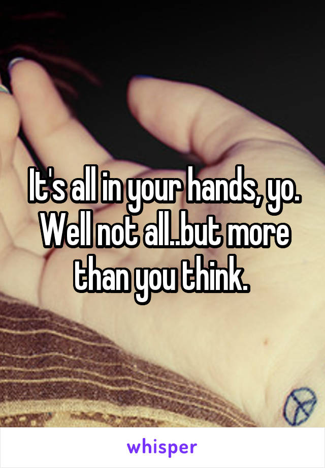 It's all in your hands, yo. Well not all..but more than you think. 