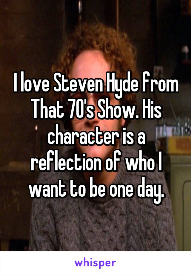 I love Steven Hyde from That 70's Show. His character is a reflection of who I want to be one day.