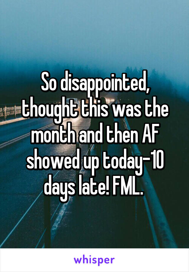 So disappointed, thought this was the month and then AF showed up today-10 days late! FML. 