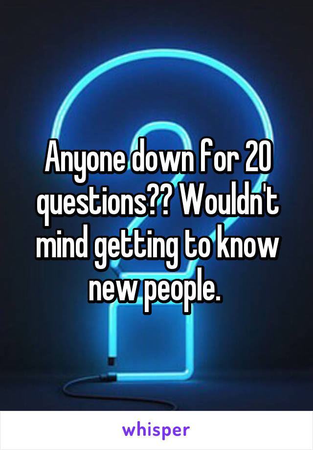 Anyone down for 20 questions?? Wouldn't mind getting to know new people. 