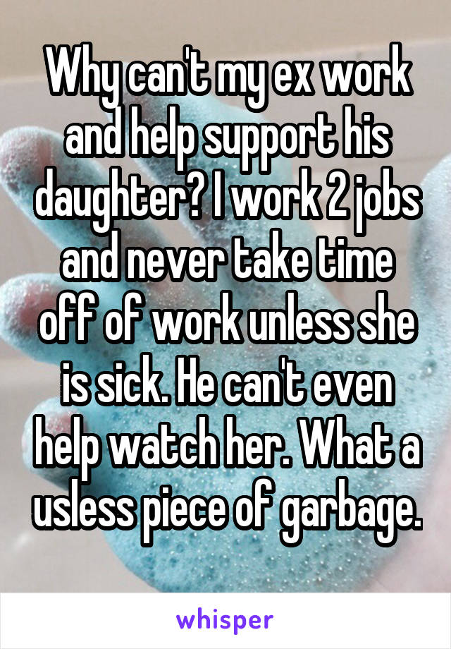 Why can't my ex work and help support his daughter? I work 2 jobs and never take time off of work unless she is sick. He can't even help watch her. What a usless piece of garbage. 
