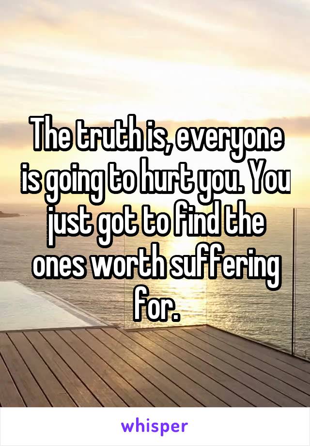 The truth is, everyone is going to hurt you. You just got to find the ones worth suffering for.