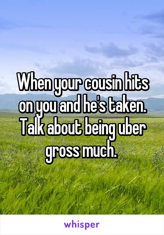 When your cousin hits on you and he's taken. Talk about being uber gross much. 