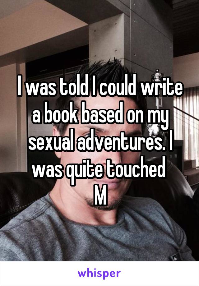 I was told I could write a book based on my sexual adventures. I was quite touched 
M