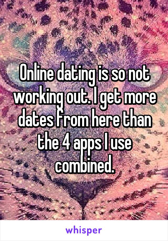 Online dating is so not working out. I get more dates from here than the 4 apps I use combined.