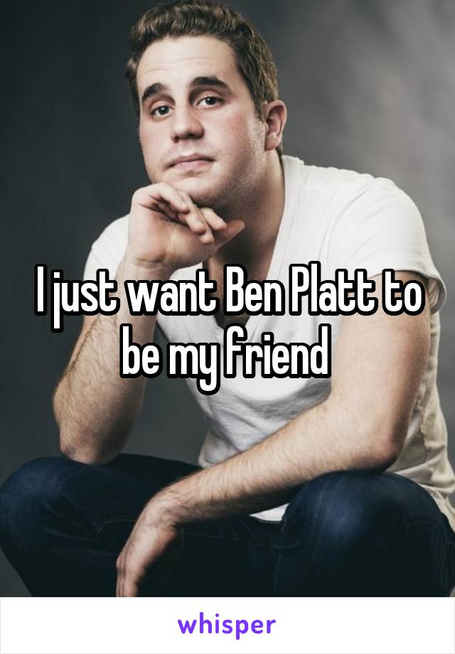 I just want Ben Platt to be my friend 