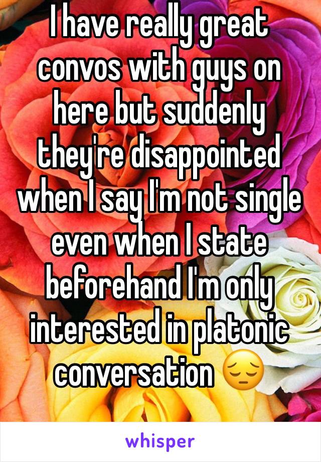 I have really great convos with guys on here but suddenly they're disappointed when I say I'm not single even when I state beforehand I'm only interested in platonic conversation 😔