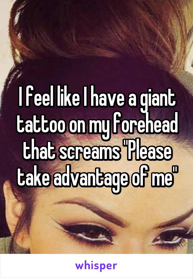 I feel like I have a giant tattoo on my forehead that screams "Please take advantage of me"