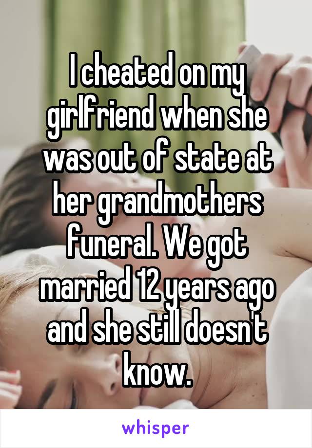 I cheated on my girlfriend when she was out of state at her grandmothers funeral. We got married 12 years ago and she still doesn't know.