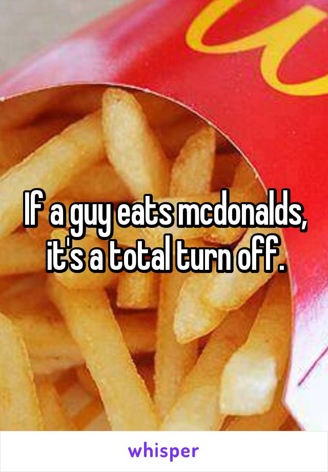 If a guy eats mcdonalds, it's a total turn off.