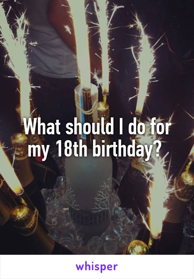 What should I do for my 18th birthday? 