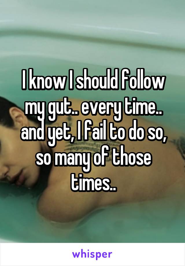 I know I should follow my gut.. every time.. and yet, I fail to do so, so many of those times..