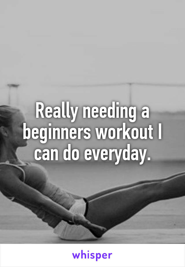Really needing a beginners workout I can do everyday.