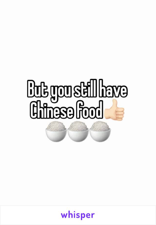But you still have 
Chinese food👍🏻
🍚🍚🍚
