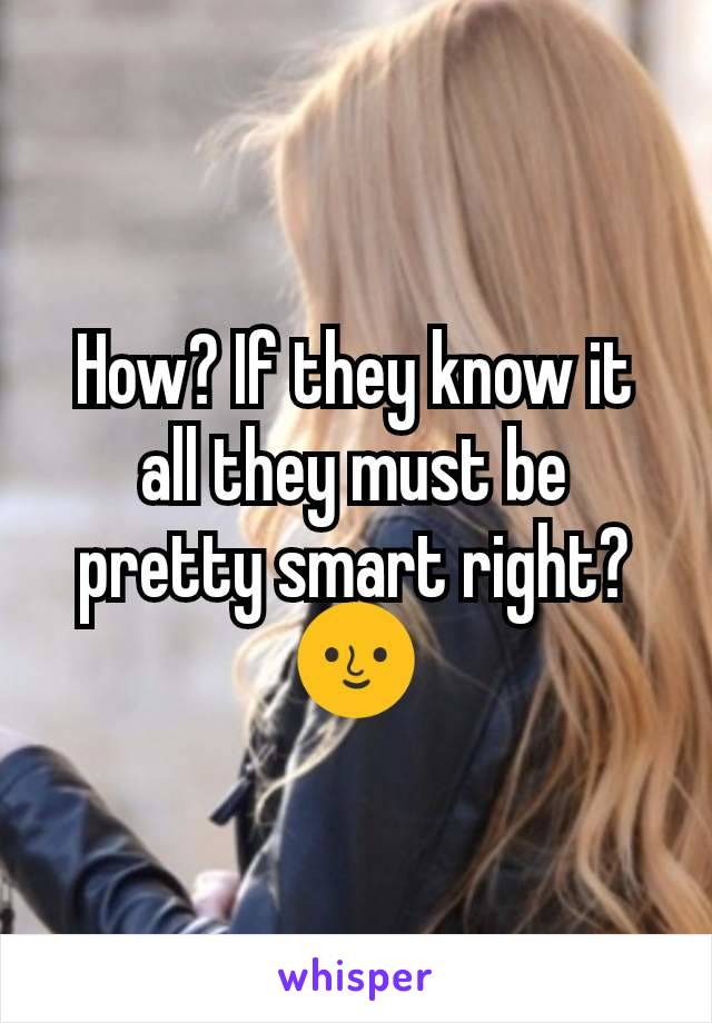 How? If they know it all they must be pretty smart right? 🌝