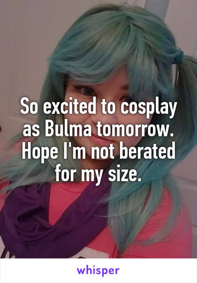 So excited to cosplay as Bulma tomorrow.
Hope I'm not berated for my size.