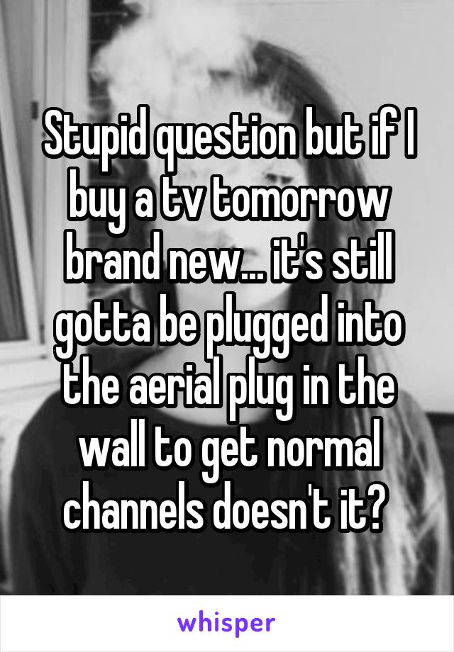 Stupid question but if I buy a tv tomorrow brand new... it's still gotta be plugged into the aerial plug in the wall to get normal channels doesn't it? 
