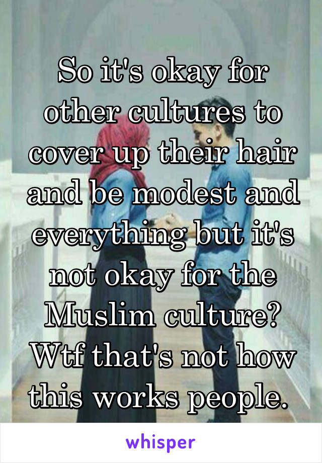 So it's okay for other cultures to cover up their hair and be modest and everything but it's not okay for the Muslim culture? Wtf that's not how this works people. 