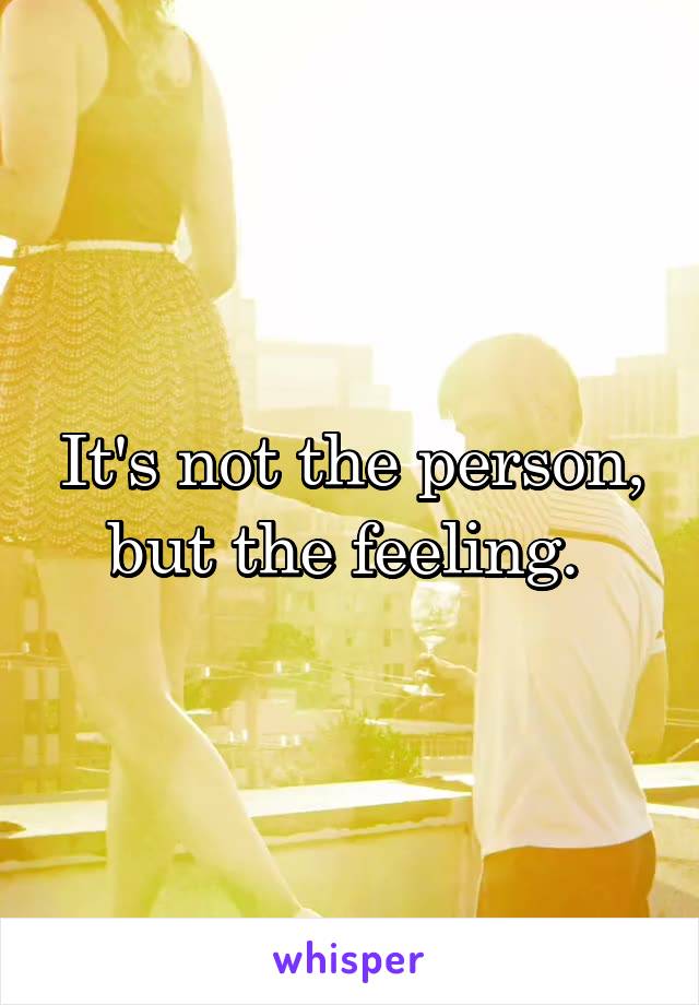 It's not the person, but the feeling. 