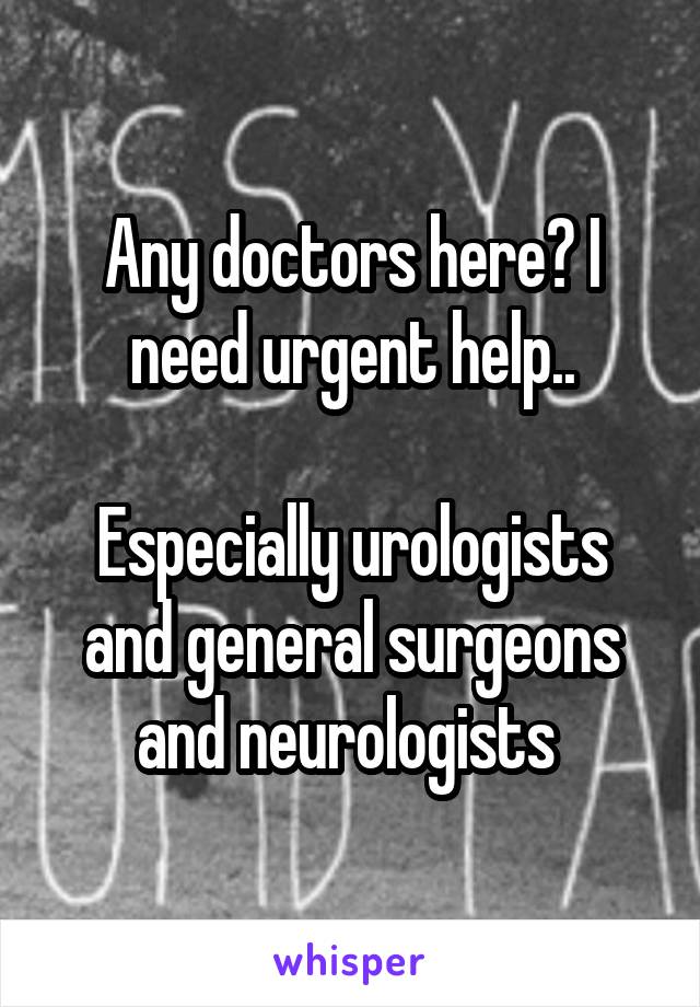 Any doctors here? I need urgent help..

Especially urologists and general surgeons and neurologists 
