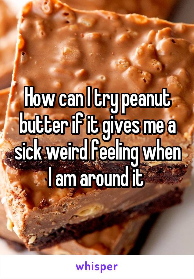 How can I try peanut butter if it gives me a sick weird feeling when I am around it 
