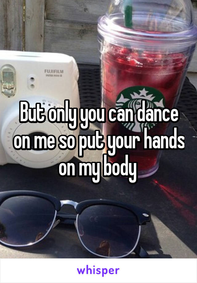 But only you can dance on me so put your hands on my body 
